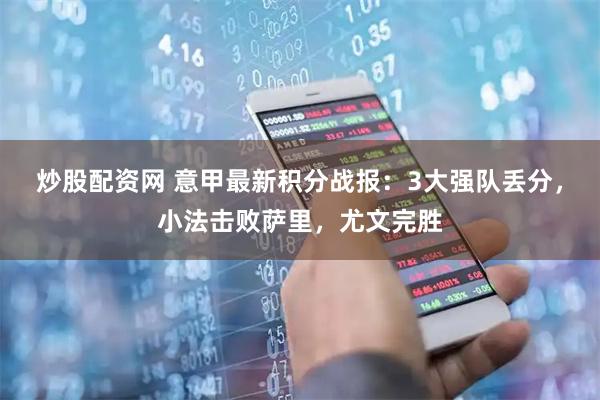 炒股配资网 意甲最新积分战报：3大强队丢分，小法击败萨里，尤文完胜