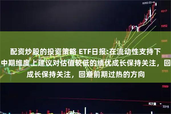 配资炒股的投资策略 ETF日报:在流动性支持下牛市有望延续，在中期维度上建议对估值较低的绩优成长保持关注，回避前期过热的方向
