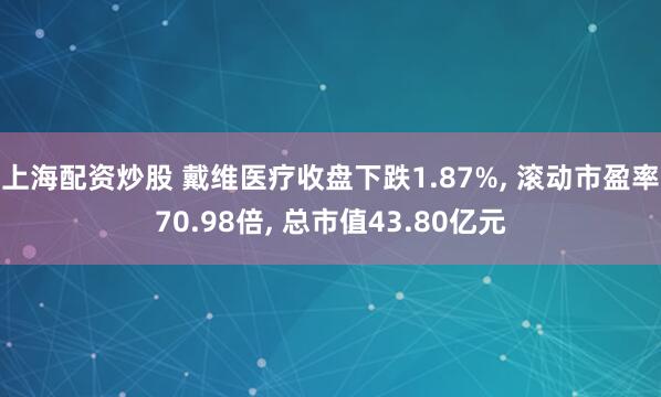 上海配资炒股 戴维医疗收盘下跌1.87%, 滚动市盈率70.98倍, 总市值43.80亿元