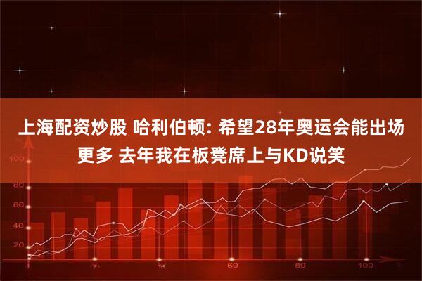 上海配资炒股 哈利伯顿: 希望28年奥运会能出场更多 去年我在板凳席上与KD说笑
