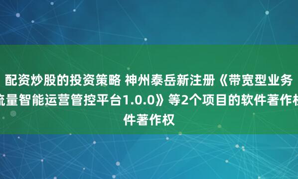 配资炒股的投资策略 神州泰岳新注册《带宽型业务流量智能运营管控平台1.0.0》等2个项目的软件著作权