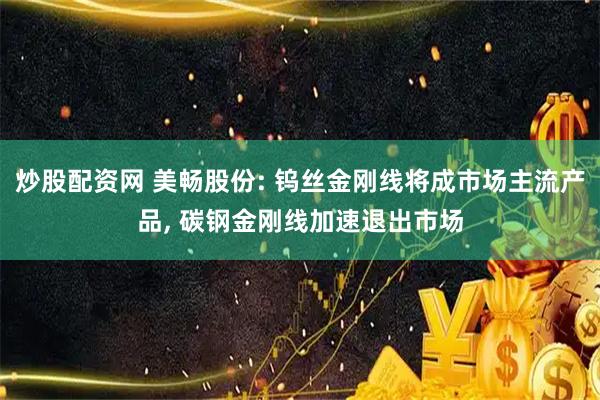 炒股配资网 美畅股份: 钨丝金刚线将成市场主流产品, 碳钢金刚线加速退出市场