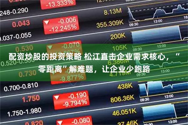 配资炒股的投资策略 松江直击企业需求核心，“零距离”解难题，让企业少跑路