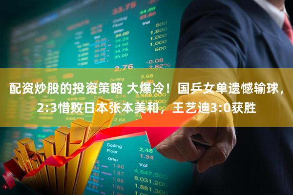 配资炒股的投资策略 大爆冷！国乒女单遗憾输球，2:3惜败日本张本美和，王艺迪3:0获胜