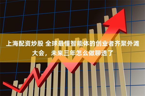 上海配资炒股 全球最懂智能体的创业者齐聚外滩大会，未来三年怎么做聊透了