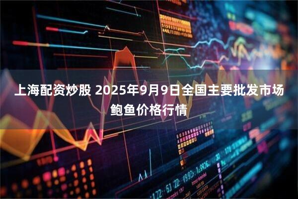 上海配资炒股 2025年9月9日全国主要批发市场鲍鱼价格行情