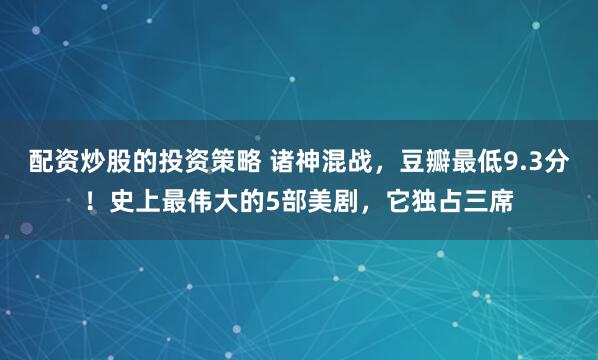 配资炒股的投资策略 诸神混战，豆瓣最低9.3分！史上最伟大的5部美剧，它独占三席
