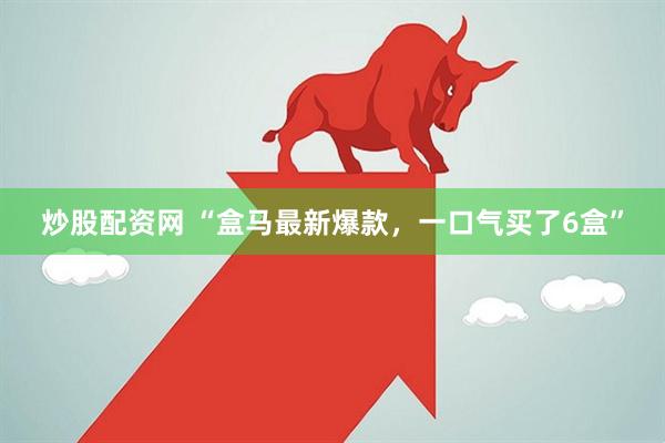 炒股配资网 “盒马最新爆款，一口气买了6盒”