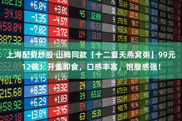 上海配资炒股 山姆同款【十二夏天燕窝粥】99元12碗！开盖即食，口感丰富，饱腹感强！