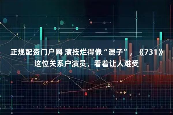 正规配资门户网 演技烂得像“混子”，《731》这位关系户演员，看着让人难受