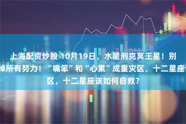 上海配资炒股 10月19日，水星刑克冥王星！别让一句话毁掉所有努力！“嘴笨”和“心累”成重灾区，十二星座该如何自救？