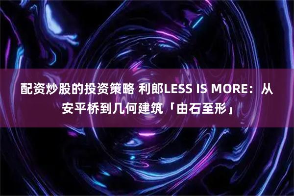 配资炒股的投资策略 利郎LESS IS MORE：从安平桥到几何建筑「由石至形」