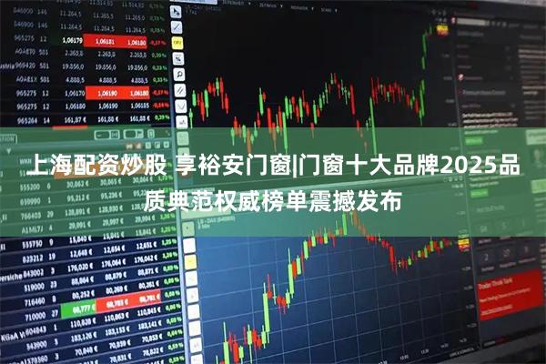 上海配资炒股 享裕安门窗|门窗十大品牌2025品质典范权威榜单震撼发布