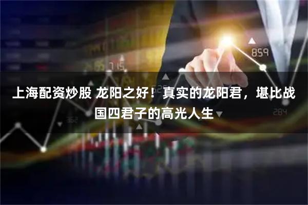 上海配资炒股 龙阳之好！真实的龙阳君，堪比战国四君子的高光人生