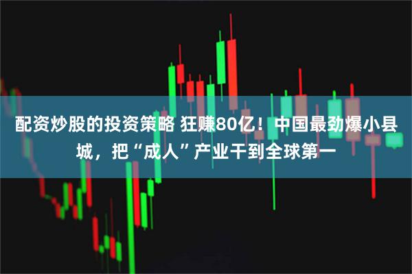 配资炒股的投资策略 狂赚80亿！中国最劲爆小县城，把“成人”产业干到全球第一