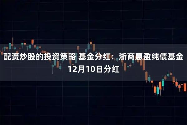 配资炒股的投资策略 基金分红：浙商惠盈纯债基金12月10日分红