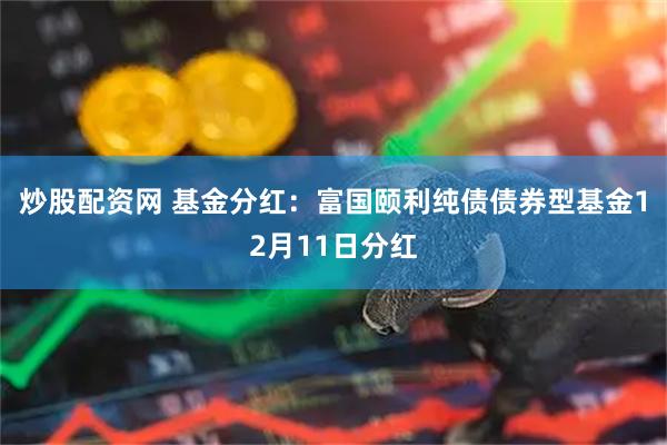 炒股配资网 基金分红：富国颐利纯债债券型基金12月11日分红