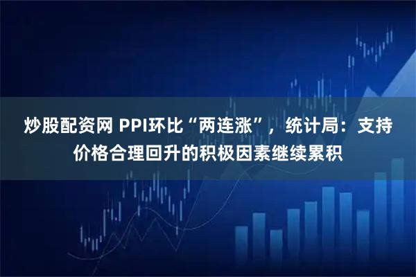 炒股配资网 PPI环比“两连涨”，统计局：支持价格合理回升的积极因素继续累积