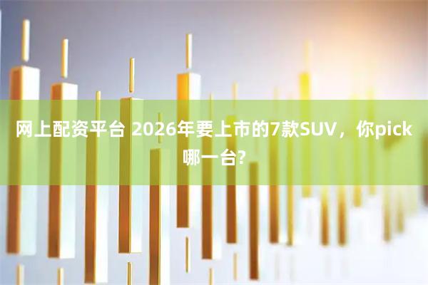 网上配资平台 2026年要上市的7款SUV，你pick哪一台?