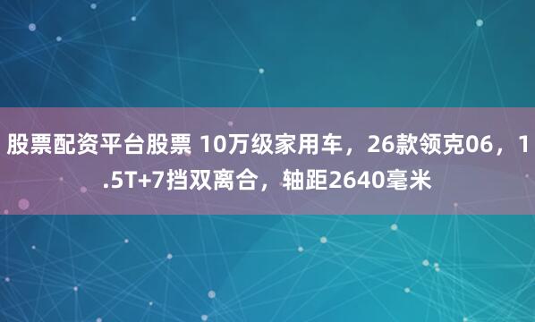 股票配资平台股票 10万级家用车，26款领克06，1.5T+7挡双离合，轴距2640毫米