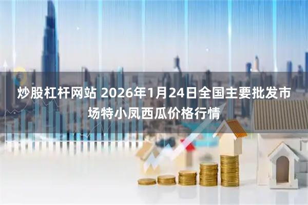 炒股杠杆网站 2026年1月24日全国主要批发市场特小凤西瓜价格行情