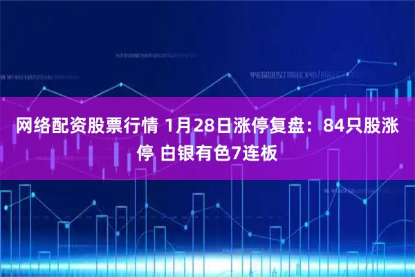 网络配资股票行情 1月28日涨停复盘：84只股涨停 白银有色7连板