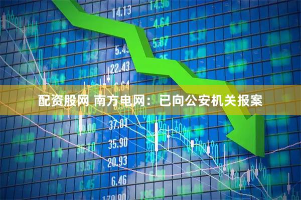 配资股网 南方电网：已向公安机关报案
