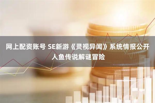网上配资账号 SE新游《灵视异闻》系统情报公开 人鱼传说解谜冒险
