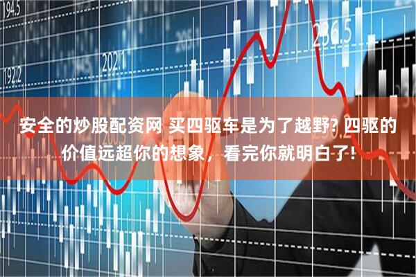 安全的炒股配资网 买四驱车是为了越野? 四驱的价值远超你的想象，看完你就明白了!