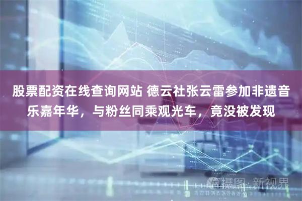 股票配资在线查询网站 德云社张云雷参加非遗音乐嘉年华，与粉丝同乘观光车，竟没被发现