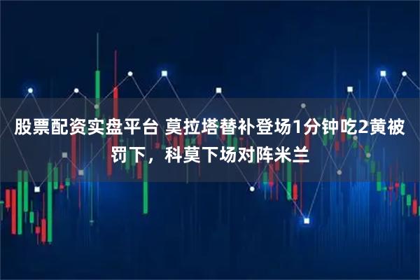 股票配资实盘平台 莫拉塔替补登场1分钟吃2黄被罚下，科莫下场对阵米兰
