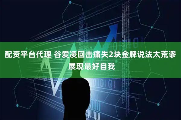 配资平台代理 谷爱凌回击痛失2块金牌说法太荒谬 展现最好自我