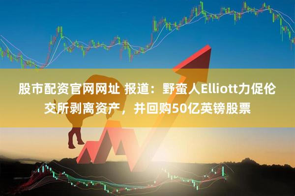 股市配资官网网址 报道：野蛮人Elliott力促伦交所剥离资产，并回购50亿英镑股票