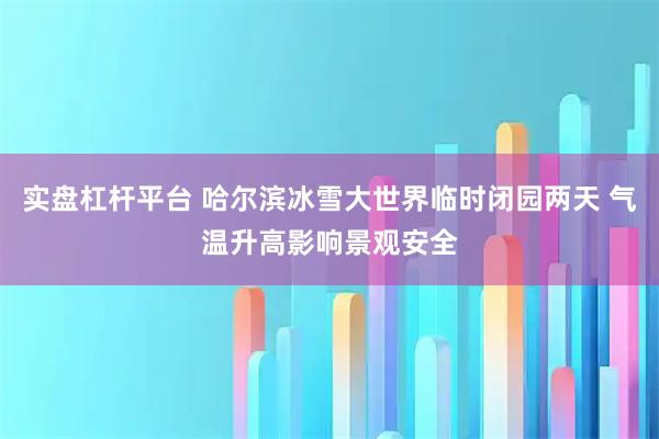 实盘杠杆平台 哈尔滨冰雪大世界临时闭园两天 气温升高影响景观安全