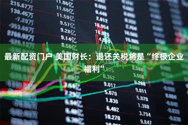 最新配资门户 美国财长：退还关税将是“终极企业福利”