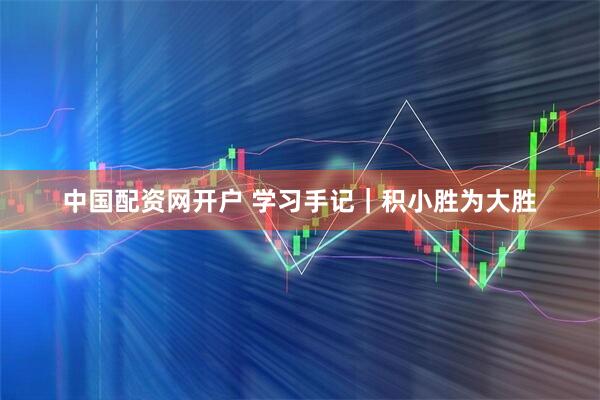 中国配资网开户 学习手记｜积小胜为大胜