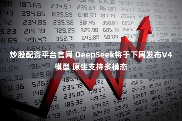 炒股配资平台官网 DeepSeek将于下周发布V4模型 原生支持多模态