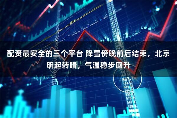 配资最安全的三个平台 降雪傍晚前后结束，北京明起转晴，气温稳步回升