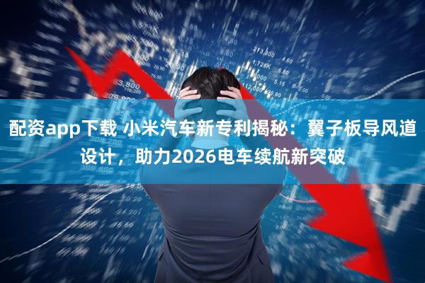 配资app下载 小米汽车新专利揭秘：翼子板导风道设计，助力2026电车续航新突破