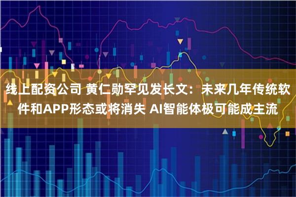 线上配资公司 黄仁勋罕见发长文：未来几年传统软件和APP形态或将消失 AI智能体极可能成主流