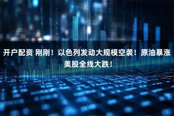 开户配资 刚刚！以色列发动大规模空袭！原油暴涨 美股全线大跌！