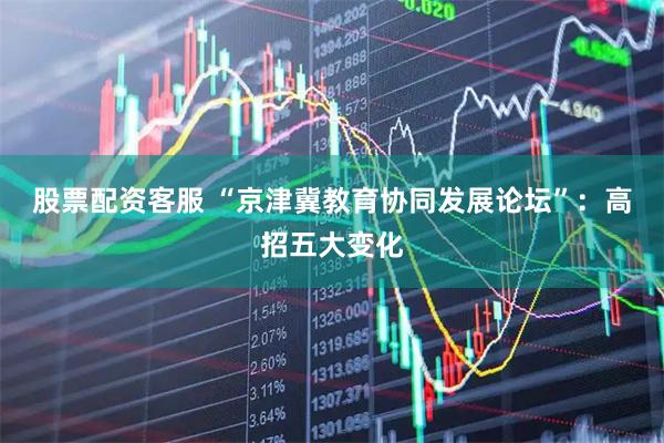 股票配资客服 “京津冀教育协同发展论坛”：高招五大变化