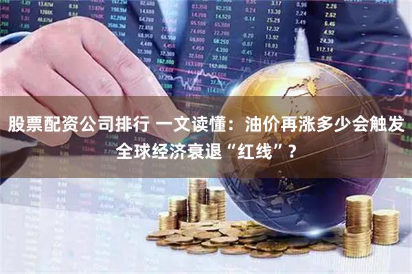 股票配资公司排行 一文读懂：油价再涨多少会触发全球经济衰退“红线”？