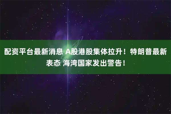 配资平台最新消息 A股港股集体拉升！特朗普最新表态 海湾国家发出警告！