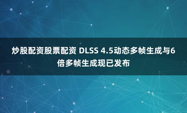 炒股配资股票配资 DLSS 4.5动态多帧生成与6倍多帧生成现已发布