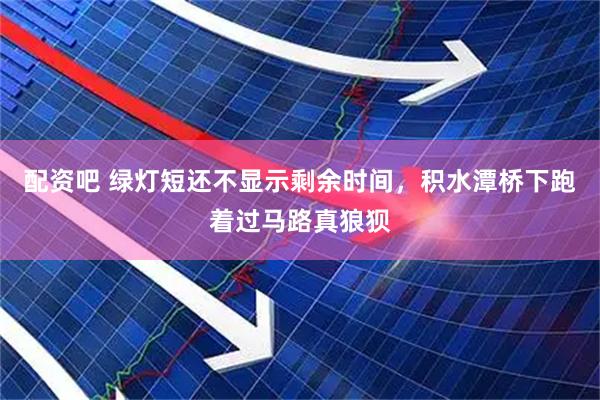 配资吧 绿灯短还不显示剩余时间，积水潭桥下跑着过马路真狼狈