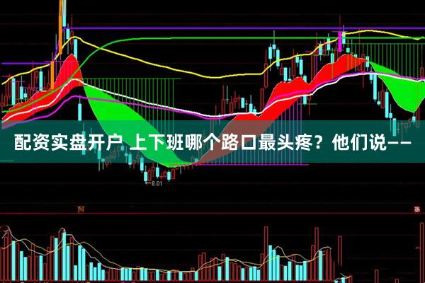 配资实盘开户 上下班哪个路口最头疼？他们说——