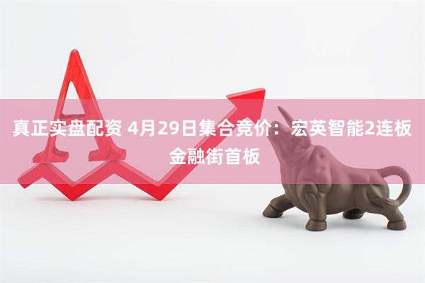真正实盘配资 4月29日集合竞价：宏英智能2连板 金融街首板