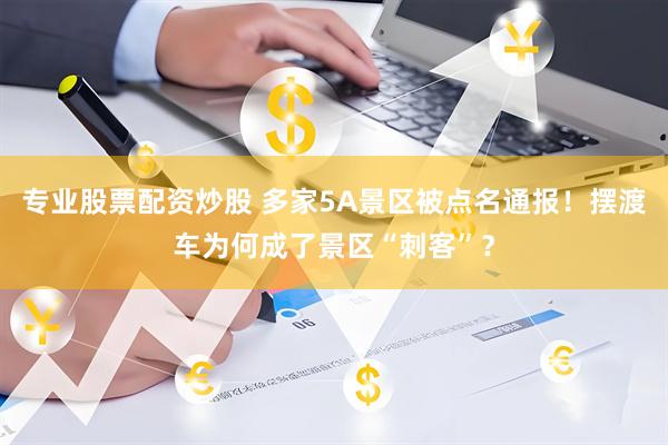 专业股票配资炒股 多家5A景区被点名通报！摆渡车为何成了景区“刺客”？