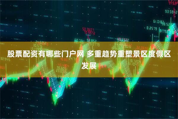 股票配资有哪些门户网 多重趋势重塑景区度假区发展